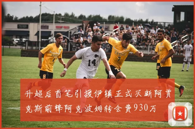 升超后首笔引援伊镇正式买断阿贾克斯前锋阿克波姆转会费930万