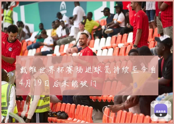 戴维世界杯赛场进球荒持续至今自4月19日后未能破门