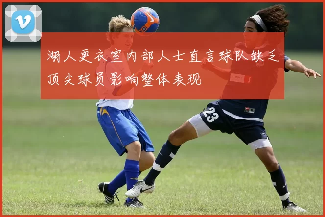 湖人更衣室内部人士直言球队缺乏顶尖球员影响整体表现