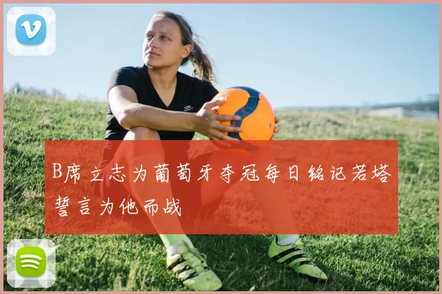 B席立志为葡萄牙夺冠每日铭记若塔誓言为他而战