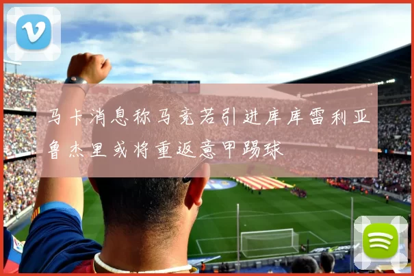 马卡消息称马竞若引进库库雷利亚鲁杰里或将重返意甲踢球