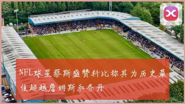 NFL球星蔡斯盛赞科比称其为历史最佳超越詹姆斯和乔丹