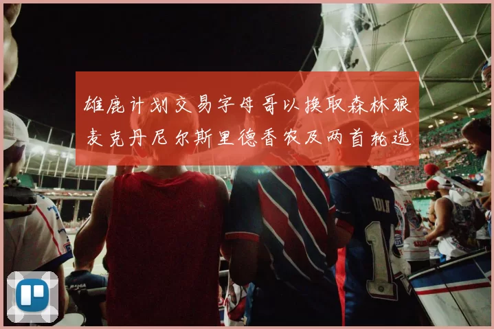 雄鹿计划交易字母哥以换取森林狼麦克丹尼尔斯里德香农及两首轮选秀权