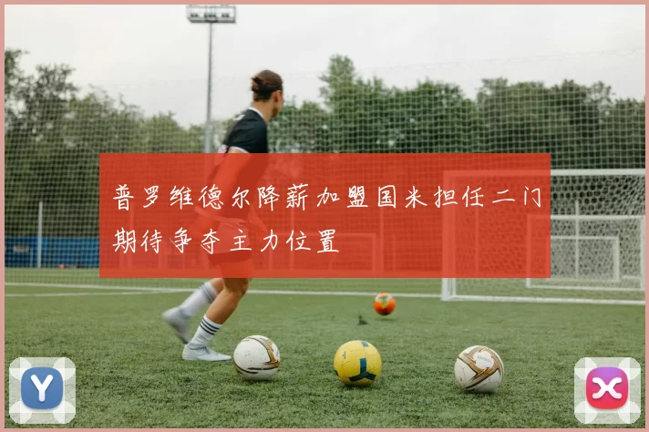 普罗维德尔降薪加盟国米担任二门期待争夺主力位置