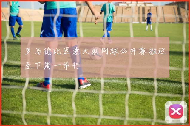 罗马德比因意大利网球公开赛推迟至下周一举行