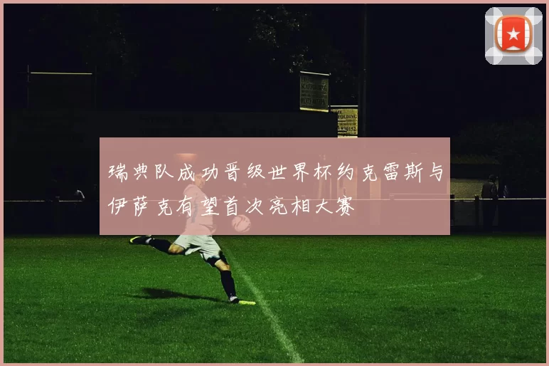 瑞典队成功晋级世界杯约克雷斯与伊萨克有望首次亮相大赛