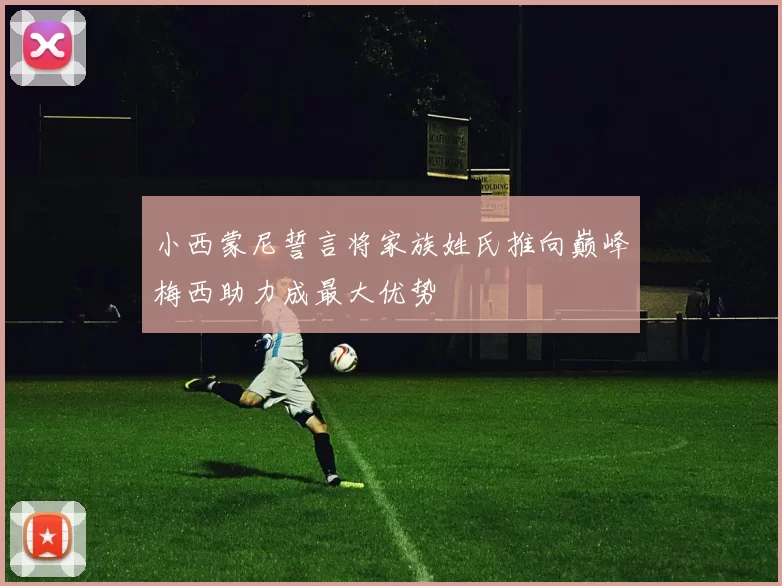 小西蒙尼誓言将家族姓氏推向巅峰梅西助力成最大优势