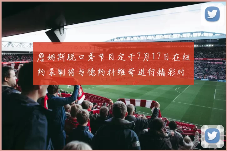詹姆斯脱口秀节目定于7月17日在纽约录制将与德约科维奇进行精彩对话