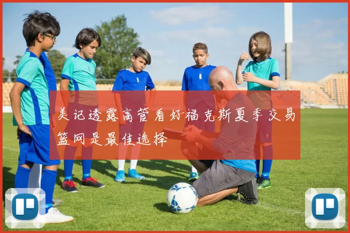 美记透露高管看好福克斯夏季交易篮网是最佳选择