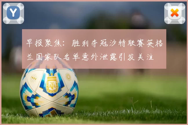 早报聚焦：胜利夺冠沙特联赛英格兰国家队名单意外泄露引发关注