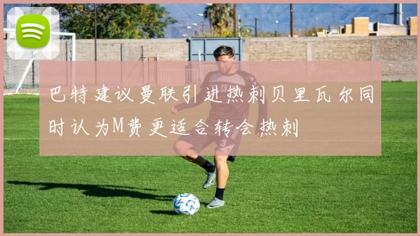 巴特建议曼联引进热刺贝里瓦尔同时认为M费更适合转会热刺