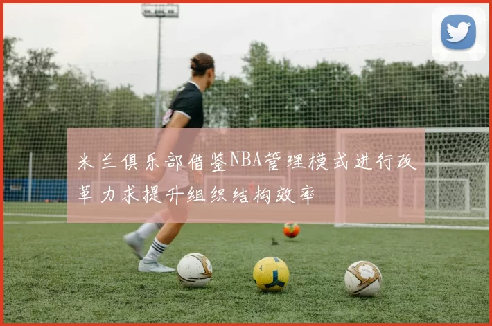 米兰俱乐部借鉴NBA管理模式进行改革力求提升组织结构效率