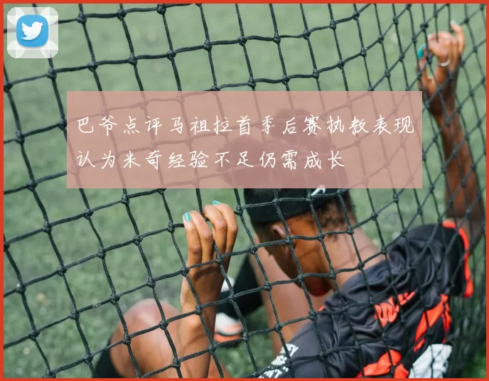 巴爷点评马祖拉首季后赛执教表现认为米奇经验不足仍需成长
