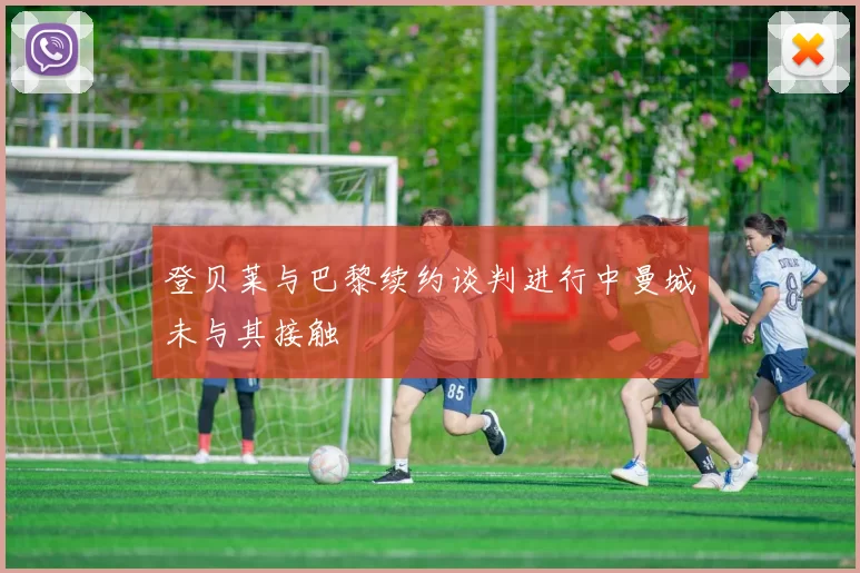 登贝莱与巴黎续约谈判进行中曼城未与其接触