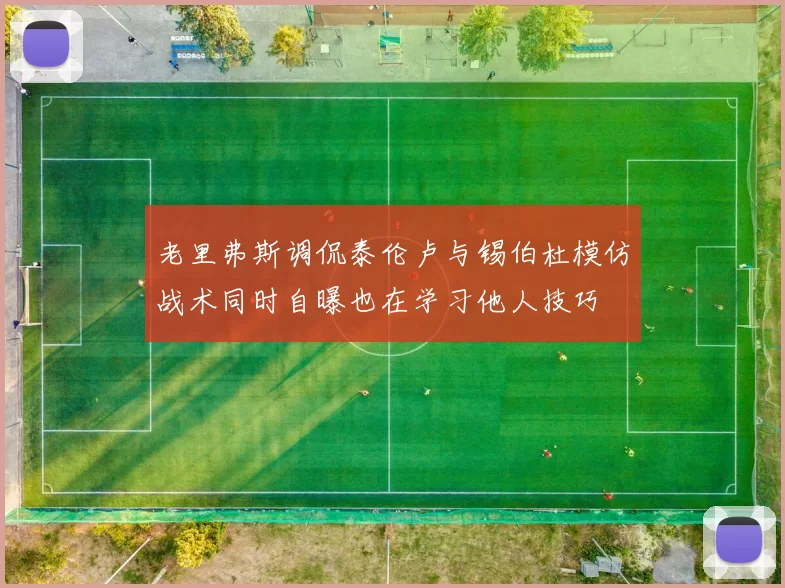 老里弗斯调侃泰伦卢与锡伯杜模仿战术同时自曝也在学习他人技巧