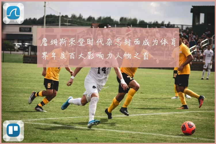 詹姆斯荣登时代杂志封面成为体育界年度百大影响力人物之首