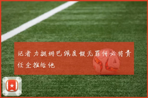 记者力挺姆巴佩度假无罪何必将责任全推给他