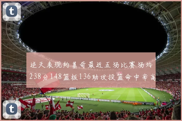 逆天表现约基奇最近五场比赛场均238分148篮板136助攻投篮命中率高达547