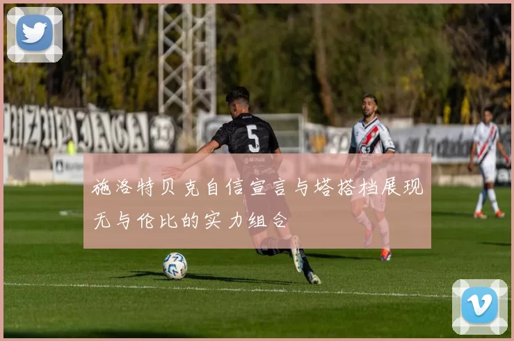 施洛特贝克自信宣言与塔搭档展现无与伦比的实力组合