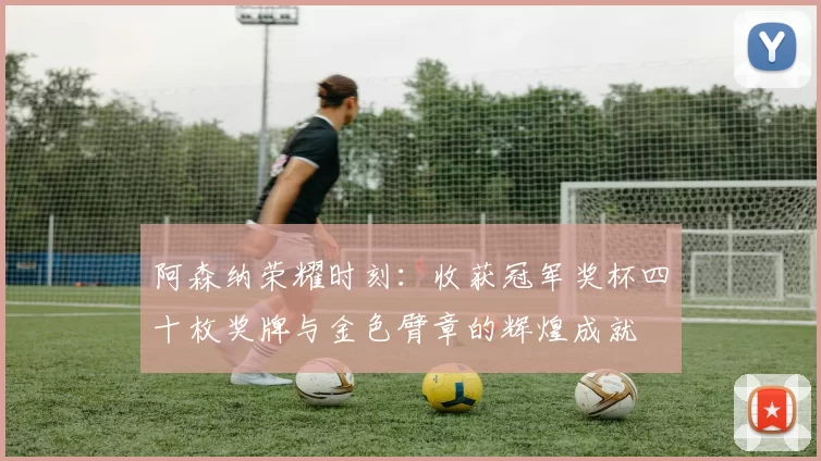 阿森纳荣耀时刻：收获冠军奖杯四十枚奖牌与金色臂章的辉煌成就