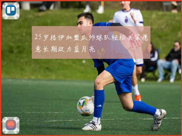 25岁格伊加盟瓜帅球队轻松决策愿意长期效力蓝月亮