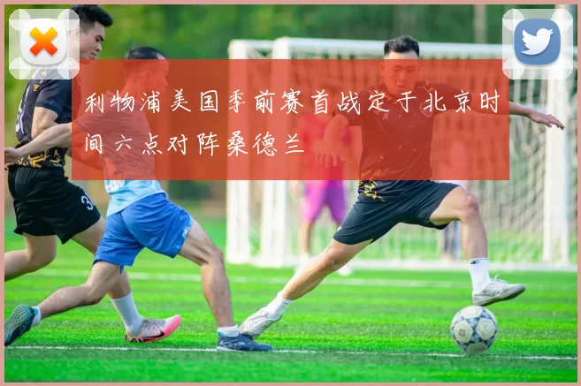 利物浦美国季前赛首战定于北京时间六点对阵桑德兰